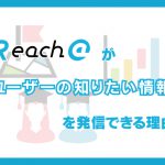 Reach@が「ユーザーの知りたい情報」を発信できる理由