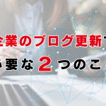 企業のブログ更新で必要な2つのこと