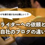 ブログを書き続けるのは難しい？プロのライターへの依頼と自社ブログの違い