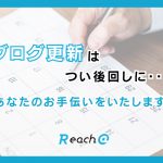 つい後回しになっているブログ更新、Reach@がお手伝い致します