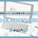 「更新はしているが効果が感じられない・・・」その仕事、Reach@のお任せください