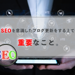 SEOを意識したブログ更新をする上で、重要なこと。