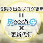 「成果の出るブログ更新」してますか？Reach@で更新代行をお任せ頂くメリット