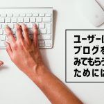 ユーザーにブログを見てもらうために出来る対策とは？