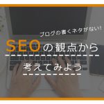 ブログの書くネタがない！SEOの観点から考えてみよう！