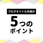 ブログのタイトル作成に困ったら、この５つのポイントを意識してみよう