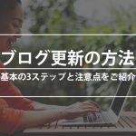 ブログ更新の方法｜基本の3ステップと注意点をご紹介