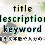 【2019年版】titleやdescription、keywordの最適な文字数や入力のコツ