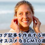 ライターがオススメする、ブログ記事を作成する時にオススメなBGM10選