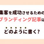 集客を成功させるためのブランディング記事はどのように書けば良いのか？