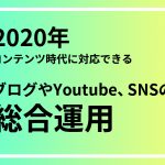 2020年コンテンツ時代に対応できるブログやYoutube、SNSの総合運用