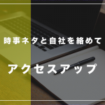 アクセスを集めるためにも「時事ネタ」と自社を絡めてブログを書いてみよう