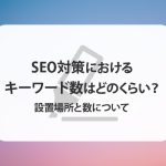 SEO対策におけるキーワード数はどのくらいが良いの？設置場所と数についても解説！