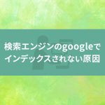 検索エンジンのgoogleでインデックスされない原因を知って対策しましょう！