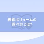 検索ボリュームの調べ方とは？キーワードを選定するときには欠かせません