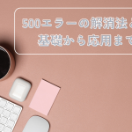 500エラーの解消法とは：ウェブ管理者が知っておくべき基礎から応用まで