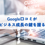 Google口コミがビジネス成長の鍵を握る：メリットとは？