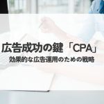 広告成功の鍵「CPA」とは何か？効果的な広告運用のための戦略