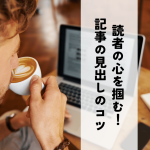 読者の心を掴む！記事の見出しのつけ方7つのコツ
