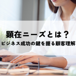 顕在ニーズとは？ビジネス成功の鍵を握る顧客理解