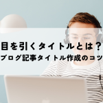 目を引くタイトルとは？ブログ記事タイトル作成のコツ