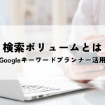 検索ボリュームとは？Googleキーワードプランナー活用術