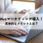 Webマーケティング導入で得られる具体的なメリットとは？