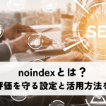 noindexとは？SEO評価を守る設定と活用方法を解説