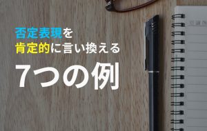 文章の印象をガラリと変える、否定表現を肯定的に言い換える7つの例